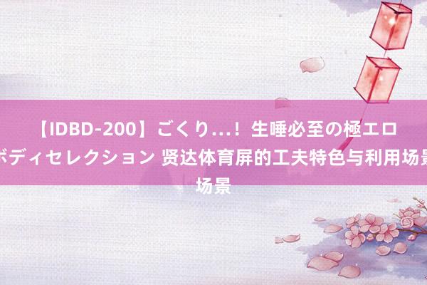 【IDBD-200】ごくり…！生唾必至の極エロボディセレクション 贤达体育屏的工夫特色与利用场景