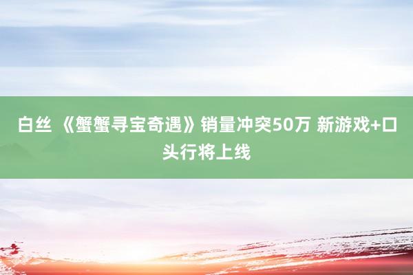 白丝 《蟹蟹寻宝奇遇》销量冲突50万 新游戏+口头行将上线