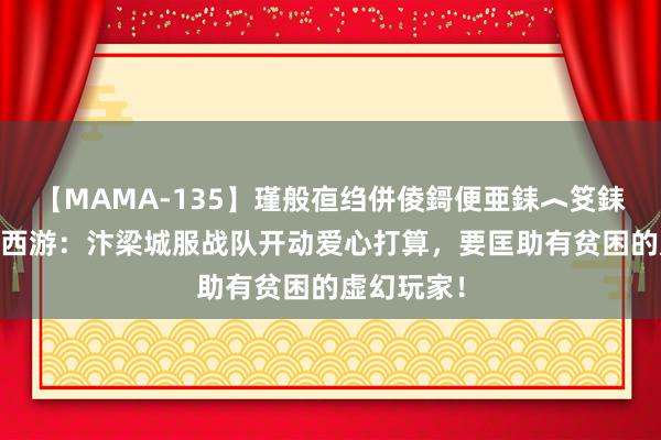 【MAMA-135】瑾般亱绉併倰鎶便亜銇︿笅銇曘亜 虚幻西游：汴梁城服战队开动爱心打算，要匡助有贫困的虚幻玩家！