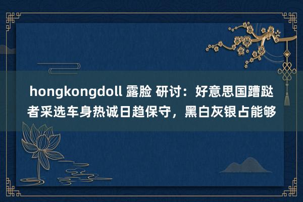 hongkongdoll 露脸 研讨：好意思国蹧跶者采选车身热诚日趋保守，黑白灰银占能够