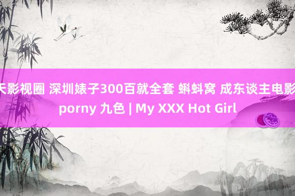 天天影视圈 深圳婊子300百就全套 蝌蚪窝 成东谈主电影 91porny 九色 | My XXX Hot Girl