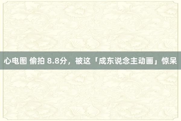 心电图 偷拍 8.8分，被这「成东说念主动画」惊呆