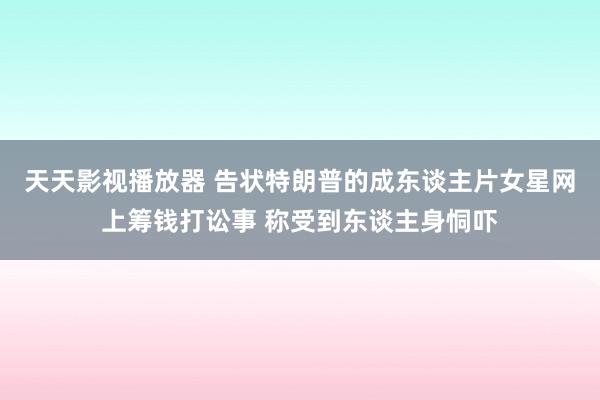 天天影视播放器 告状特朗普的成东谈主片女星网上筹钱打讼事 称受到东谈主身恫吓