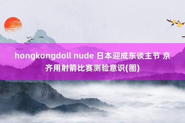 hongkongdoll nude 日本迎成东谈主节 京齐用射箭比赛测验意识(图)