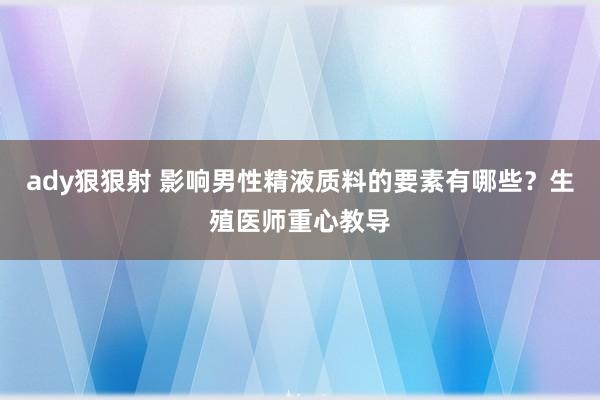 ady狠狠射 影响男性精液质料的要素有哪些？生殖医师重心教导