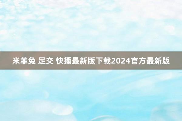 米菲兔 足交 快播最新版下载2024官方最新版