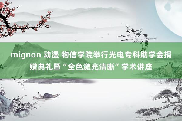 mignon 动漫 物信学院举行光电专科助学金捐赠典礼暨“全色激光清晰”学术讲座