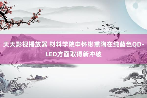 天天影视播放器 材料学院申怀彬熏陶在纯蓝色QD-LED方面取得新冲破