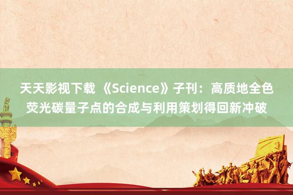 天天影视下载 《Science》子刊：高质地全色荧光碳量子点的合成与利用策划得回新冲破